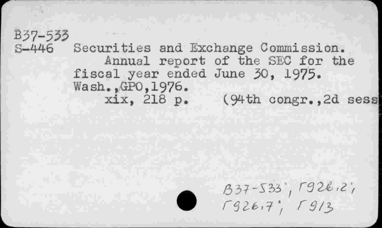 ﻿B37-533
S-446 Securities and Exchange Commission.
Annual report of the SEC for the fiscal year ended June 30, 1975» Wash.,GP0,1976.
xix, 218 p. (.94th congr.,2d sess